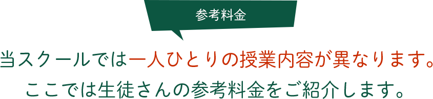 参考料金 当スクールでは一人ひとりの授業内容が異なります。ここでは生徒さんの参考料金をご紹介します。 