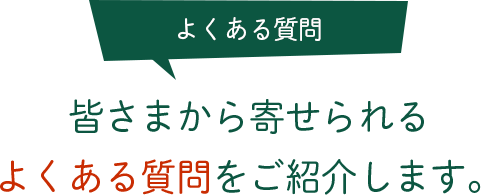 よくある質問 皆さまから寄せられるよくある質問をご紹介します。