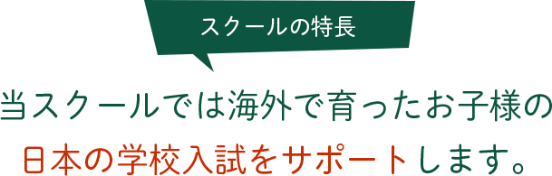 スクールの特長 当スクールでは海外で育ったお子様の日本の学校入試をサポートします。