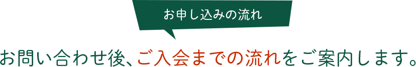 お申し込みの流れ お問い合わせ後、ご入会までの流れをご案内します。